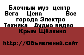 Блочный муз. центр “Вега“ › Цена ­ 8 999 - Все города Электро-Техника » Аудио-видео   . Крым,Щёлкино